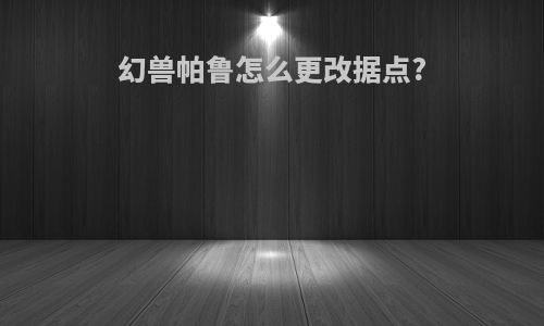幻兽帕鲁怎么更改据点?
