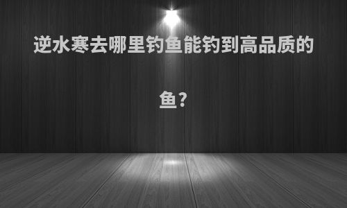 逆水寒去哪里钓鱼能钓到高品质的鱼?