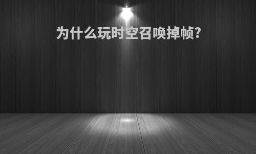 为什么玩时空召唤掉帧?