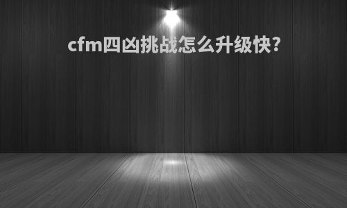 cfm四凶挑战怎么升级快?
