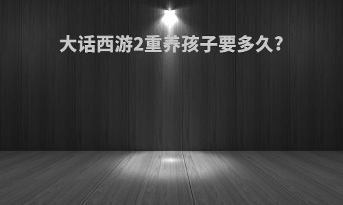 大话西游2重养孩子要多久?