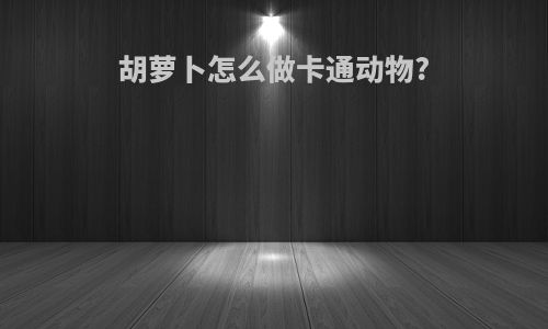 胡萝卜怎么做卡通动物?