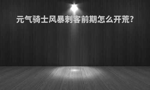 元气骑士风暴刺客前期怎么开荒?