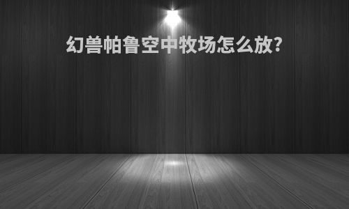幻兽帕鲁空中牧场怎么放?