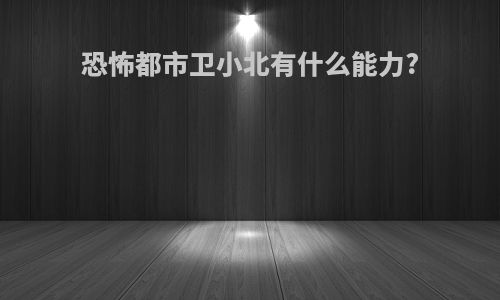 恐怖都市卫小北有什么能力?