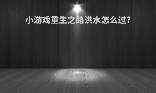 小游戏重生之路洪水怎么过?