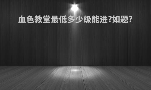 血色教堂最低多少级能进?如题?