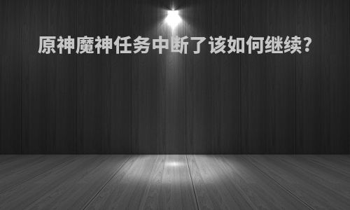 原神魔神任务中断了该如何继续?