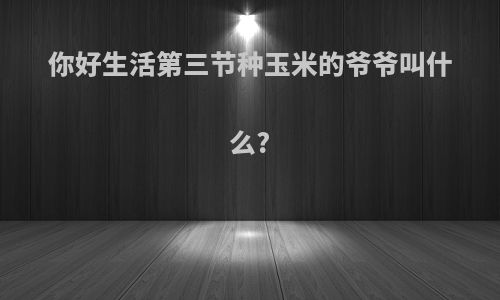 你好生活第三节种玉米的爷爷叫什么?