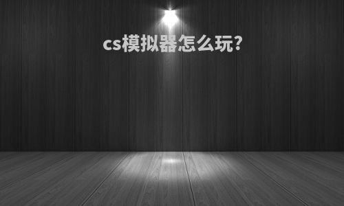 cs模拟器怎么玩?