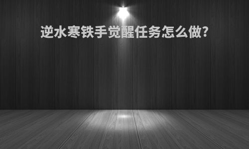 逆水寒铁手觉醒任务怎么做?