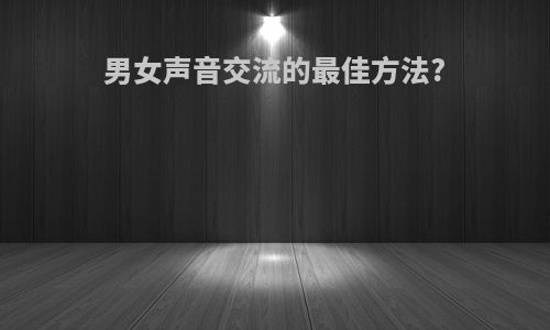 男女声音交流的最佳方法?