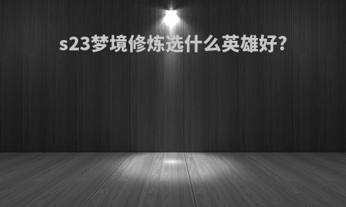 s23梦境修炼选什么英雄好?