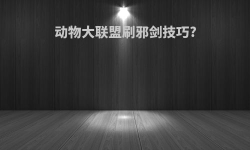动物大联盟刷邪剑技巧?