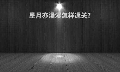 星月亦漫漫怎样通关?