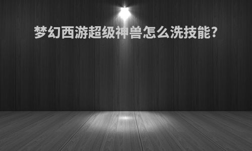 梦幻西游超级神兽怎么洗技能?