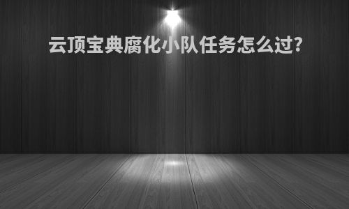 云顶宝典腐化小队任务怎么过?