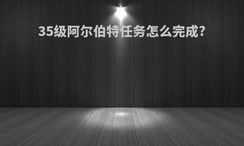 35级阿尔伯特任务怎么完成?