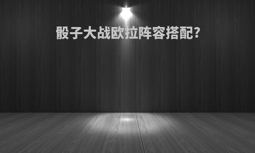 骰子大战欧拉阵容搭配?