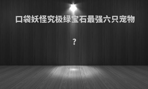 口袋妖怪究极绿宝石最强六只宠物?