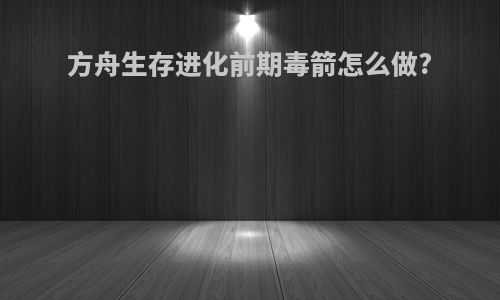 方舟生存进化前期毒箭怎么做?