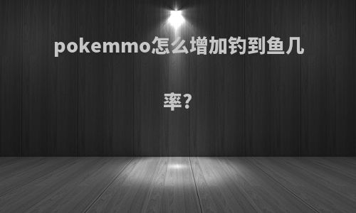 pokemmo怎么增加钓到鱼几率?