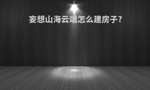 妄想山海云端怎么建房子?