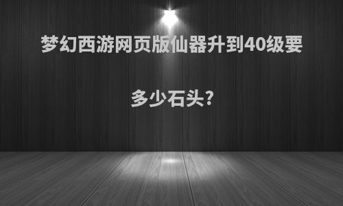 梦幻西游网页版仙器升到40级要多少石头?