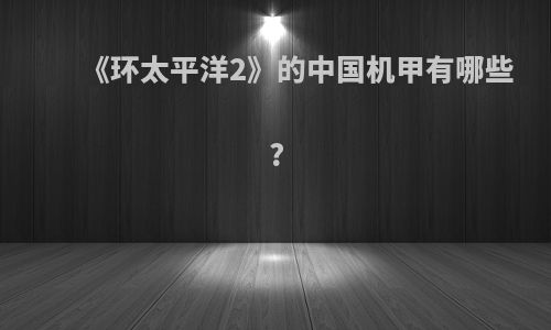 《环太平洋2》的中国机甲有哪些?