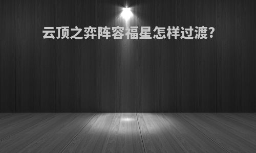 云顶之弈阵容福星怎样过渡?