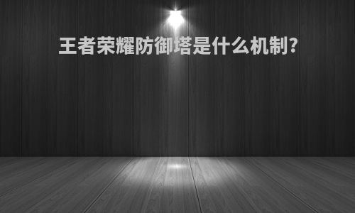 王者荣耀防御塔是什么机制?
