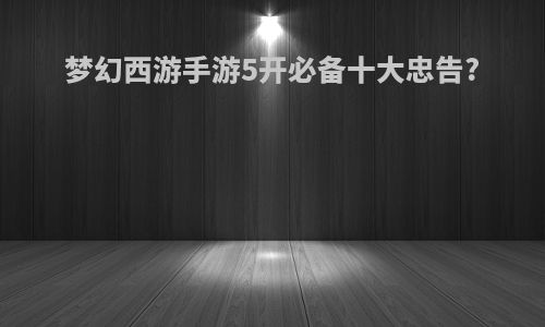梦幻西游手游5开必备十大忠告?