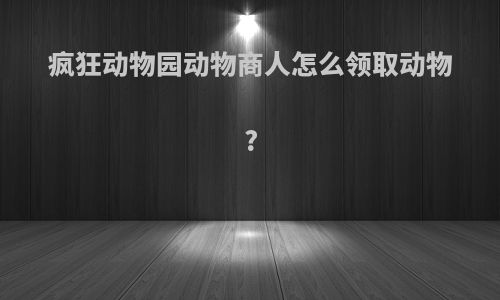 疯狂动物园动物商人怎么领取动物?