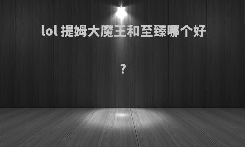 lol 提姆大魔王和至臻哪个好?