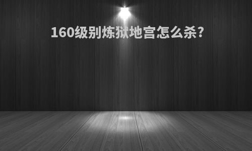 160级别炼狱地宫怎么杀?