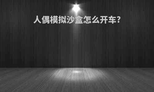 人偶模拟沙盒怎么开车?