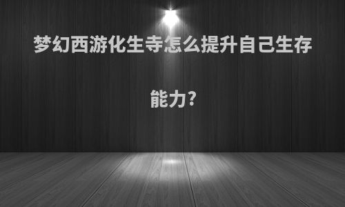 梦幻西游化生寺怎么提升自己生存能力?