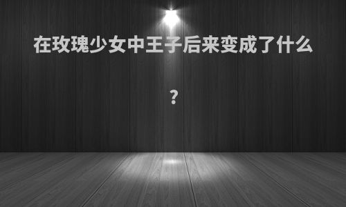 在玫瑰少女中王子后来变成了什么?