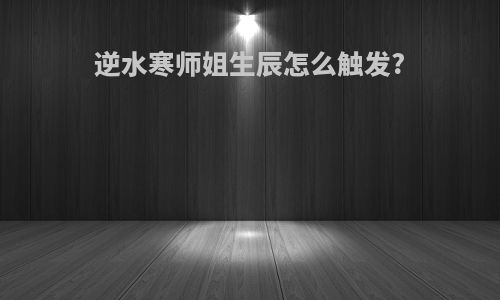 逆水寒师姐生辰怎么触发?