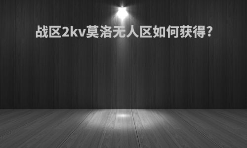 战区2kv莫洛无人区如何获得?