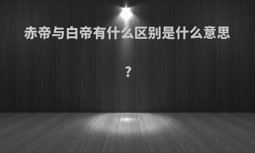 赤帝与白帝有什么区别是什么意思?