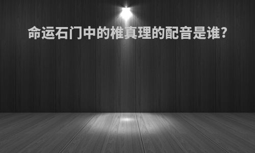 命运石门中的椎真理的配音是谁?