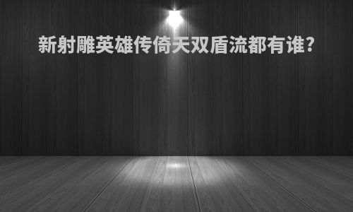 新射雕英雄传倚天双盾流都有谁?