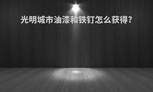 光明城市油漆和铁钉怎么获得?