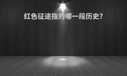 红色征途指的哪一段历史?