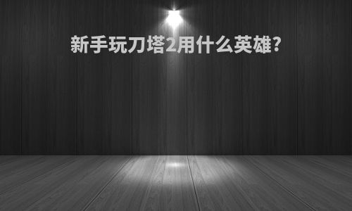 新手玩刀塔2用什么英雄?