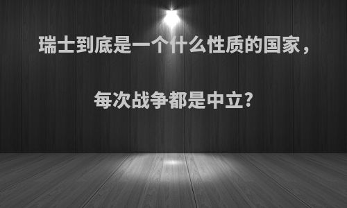 瑞士到底是一个什么性质的国家，每次战争都是中立?
