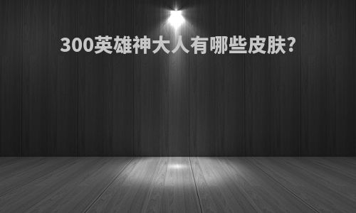 300英雄神大人有哪些皮肤?