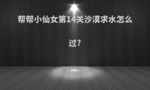 帮帮小仙女第14关沙漠求水怎么过?