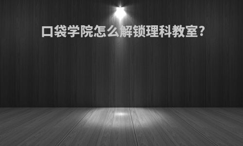 口袋学院怎么解锁理科教室?